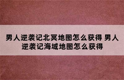 男人逆袭记北冥地图怎么获得 男人逆袭记海域地图怎么获得